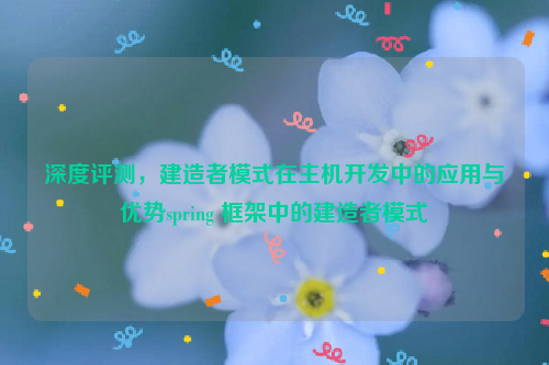 深度评测，建造者模式在主机开发中的应用与优势spring 框架中的建造者模式