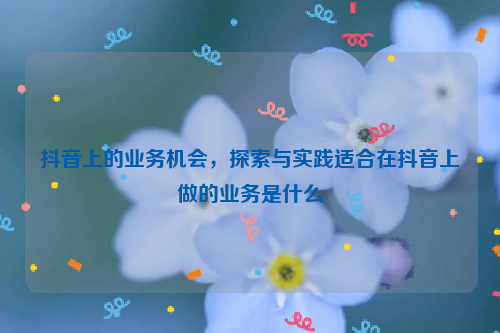 抖音上的业务机会，探索与实践适合在抖音上做的业务是什么