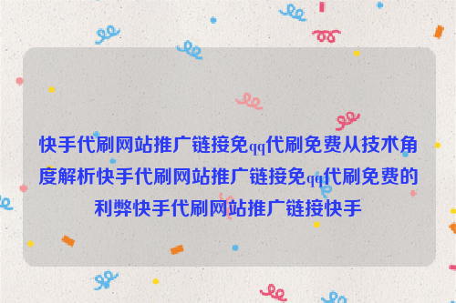 快手代刷网站推广链接免qq代刷免费从技术角度解析快手代刷网站推广链接免qq代刷免费的利弊快手代刷网站推广链接快手