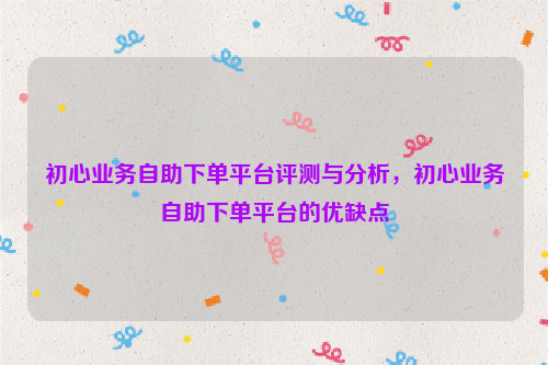 初心业务自助下单平台评测与分析，初心业务自助下单平台的优缺点