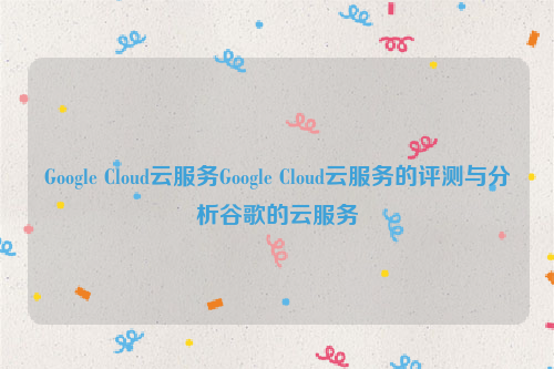 Google Cloud云服务Google Cloud云服务的评测与分析谷歌的云服务