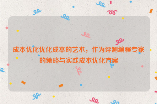 成本优化优化成本的艺术，作为评测编程专家的策略与实践成本优化方案