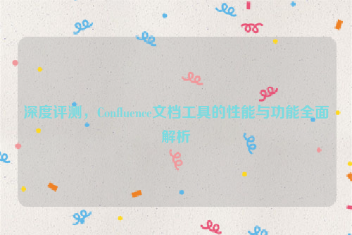 深度评测，Confluence文档工具的性能与功能全面解析