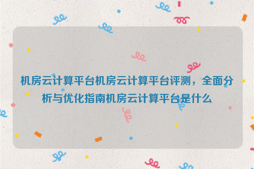 机房云计算平台机房云计算平台评测，全面分析与优化指南机房云计算平台是什么