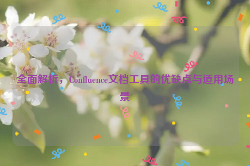 全面解析，Confluence文档工具的优缺点与适用场景