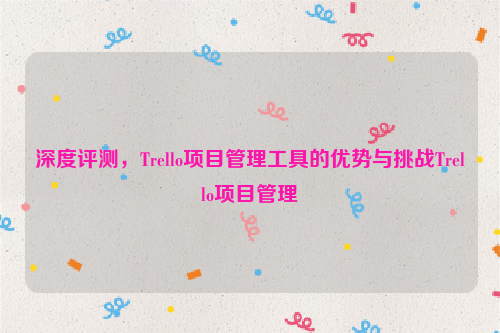 深度评测，Trello项目管理工具的优势与挑战Trello项目管理