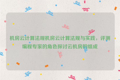 机房云计算法规机房云计算法规与实践，评测编程专家的角色探讨云机房的组成