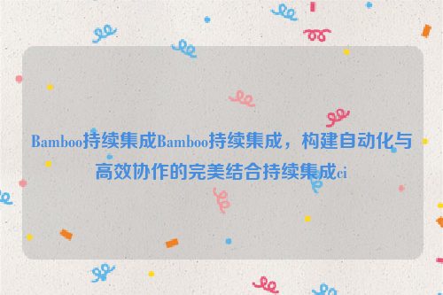 Bamboo持续集成Bamboo持续集成，构建自动化与高效协作的完美结合持续集成ci