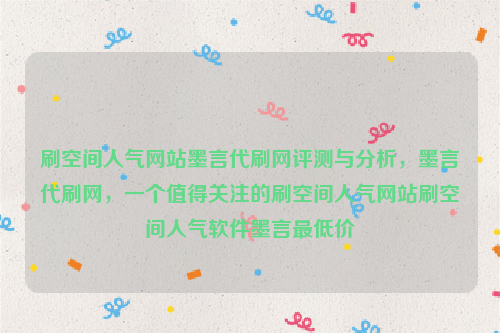 刷空间人气网站墨言代刷网评测与分析，墨言代刷网，一个值得关注的刷空间人气网站刷空间人气软件墨言最低价