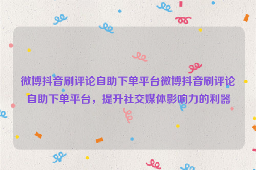 微博抖音刷评论自助下单平台微博抖音刷评论自助下单平台，提升社交媒体影响力的利器