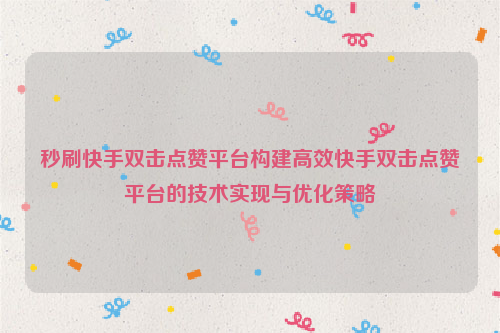 秒刷快手双击点赞平台构建高效快手双击点赞平台的技术实现与优化策略