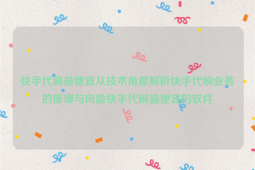 快手代刷最便宜从技术角度解析快手代刷业务的原理与风险快手代刷最便宜的软件