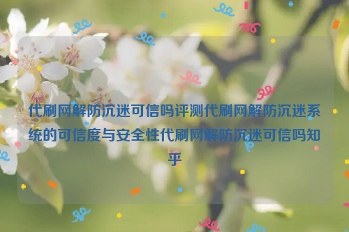 代刷网解防沉迷可信吗评测代刷网解防沉迷系统的可信度与安全性代刷网解防沉迷可信吗知乎