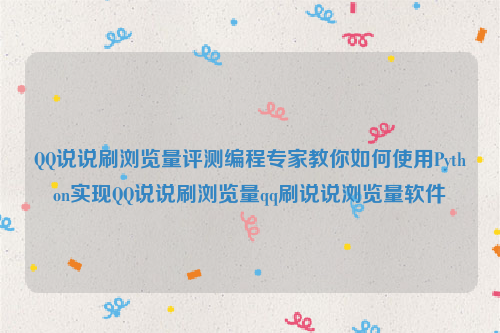 QQ说说刷浏览量评测编程专家教你如何使用Python实现QQ说说刷浏览量qq刷说说浏览量软件