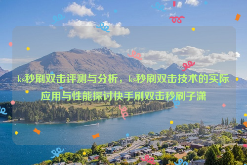 ks秒刷双击评测与分析，ks秒刷双击技术的实际应用与性能探讨快手刷双击秒刷子潇