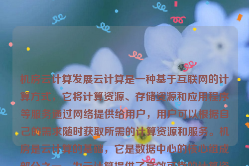 机房云计算发展云计算是一种基于互联网的计算方式，它将计算资源、存储资源和应用程序等服务通过网络提供给用户，用户可以根据自己的需求随时获取所需的计算资源和服务。机房是云计算的基础，它是数据中心的核心组成部分之一，为云计算提供了高效可靠的计算资源 。机房云计算发展趋势