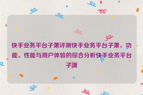 快手业务平台子萧评测快手业务平台子萧，功能、性能与用户体验的综合分析快手业务平台子潇