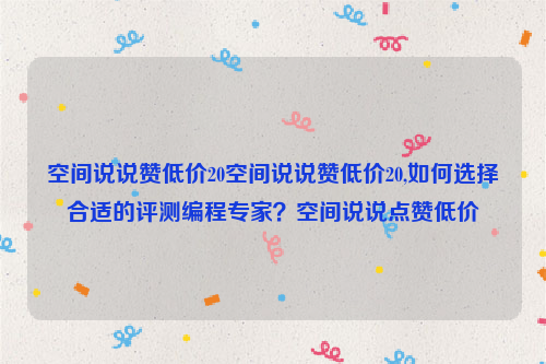 空间说说赞低价20空间说说赞低价20,如何选择合适的评测编程专家？空间说说点赞低价