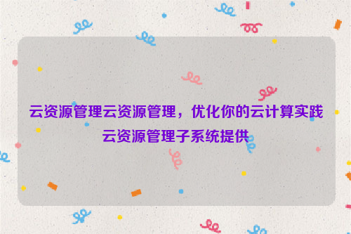 云资源管理云资源管理，优化你的云计算实践云资源管理子系统提供