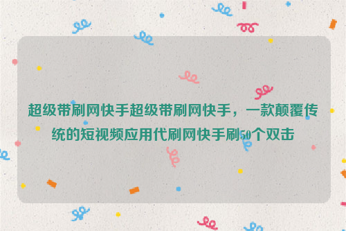 超级带刷网快手超级带刷网快手，一款颠覆传统的短视频应用代刷网快手刷50个双击