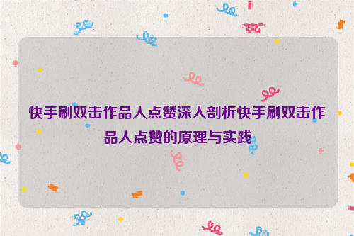 快手刷双击作品人点赞深入剖析快手刷双击作品人点赞的原理与实践