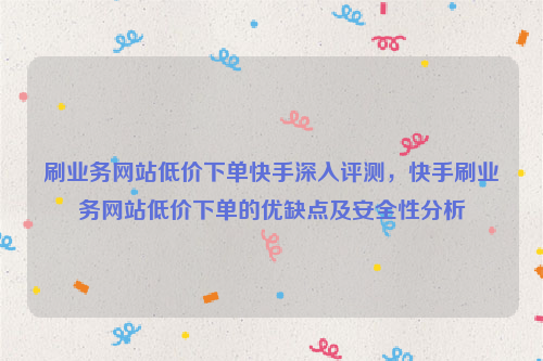 刷业务网站低价下单快手深入评测，快手刷业务网站低价下单的优缺点及安全性分析