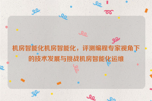 机房智能化机房智能化，评测编程专家视角下的技术发展与挑战机房智能化运维