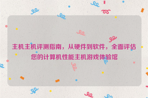 主机主机评测指南，从硬件到软件，全面评估您的计算机性能主机游戏体验馆