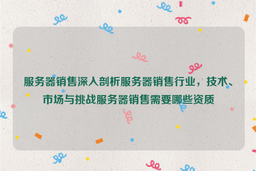 服务器销售深入剖析服务器销售行业，技术、市场与挑战服务器销售需要哪些资质