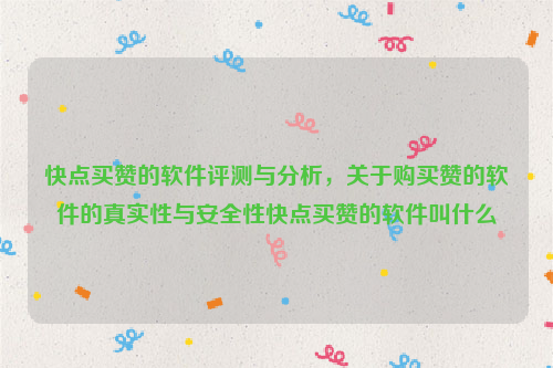 快点买赞的软件评测与分析，关于购买赞的软件的真实性与安全性快点买赞的软件叫什么