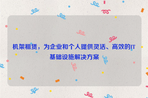 机架租赁，为企业和个人提供灵活、高效的IT基础设施解决方案