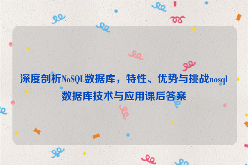 深度剖析NoSQL数据库，特性、优势与挑战nosql数据库技术与应用课后答案