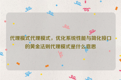 代理模式代理模式，优化系统性能与简化接口的黄金法则代理模式是什么意思