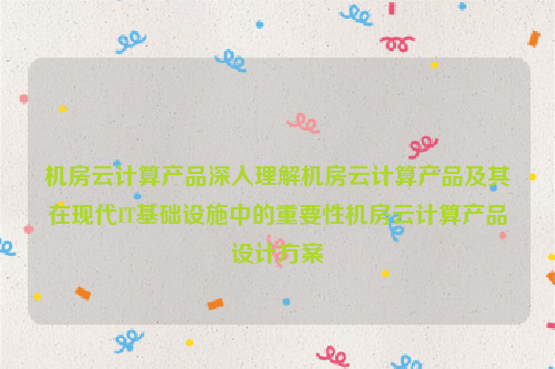 机房云计算产品深入理解机房云计算产品及其在现代IT基础设施中的重要性机房云计算产品设计方案