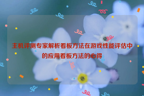 主机评测专家解析看板方法在游戏性能评估中的应用看板方法的心得