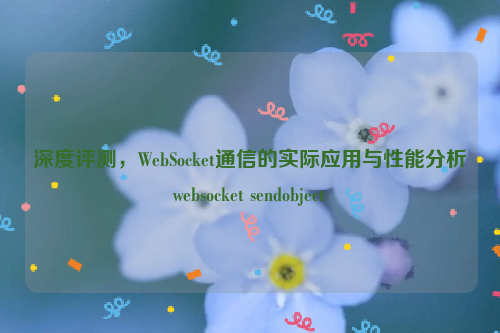 深度评测，WebSocket通信的实际应用与性能分析websocket sendobject