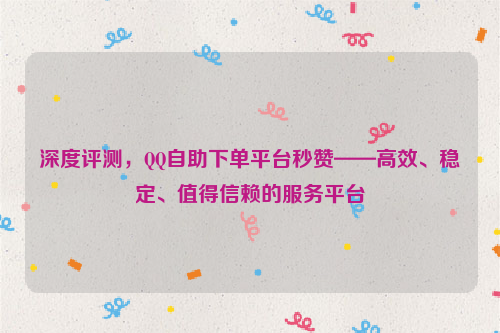 深度评测，QQ自助下单平台秒赞——高效、稳定、值得信赖的服务平台