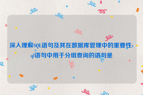 深入理解SQL语句及其在数据库管理中的重要性sql语句中用于分组查询的语句是