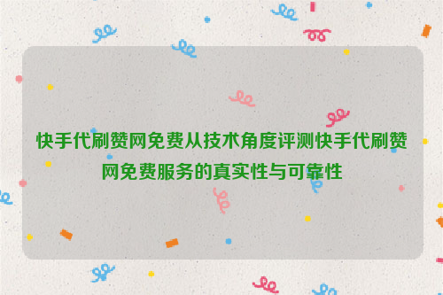 快手代刷赞网免费从技术角度评测快手代刷赞网免费服务的真实性与可靠性