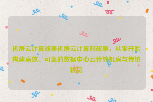 机房云计算故事机房云计算的故事，从零开始构建高效、可靠的数据中心云计算机房与传统机房