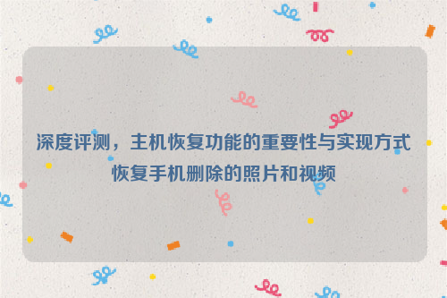 深度评测，主机恢复功能的重要性与实现方式恢复手机删除的照片和视频