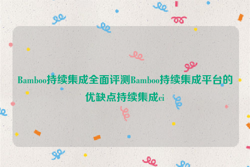 Bamboo持续集成全面评测Bamboo持续集成平台的优缺点持续集成ci