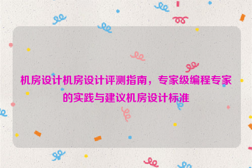 机房设计机房设计评测指南，专家级编程专家的实践与建议机房设计标准