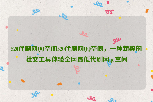 520代刷网QQ空间520代刷网QQ空间，一种新颖的社交工具体验全网最低代刷网qq空间