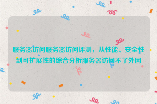 服务器访问服务器访问评测，从性能、安全性到可扩展性的综合分析服务器访问不了外网