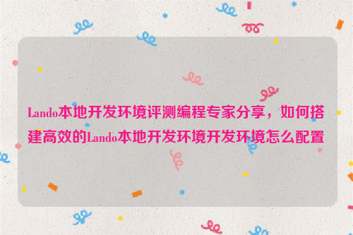 Lando本地开发环境评测编程专家分享，如何搭建高效的Lando本地开发环境开发环境怎么配置