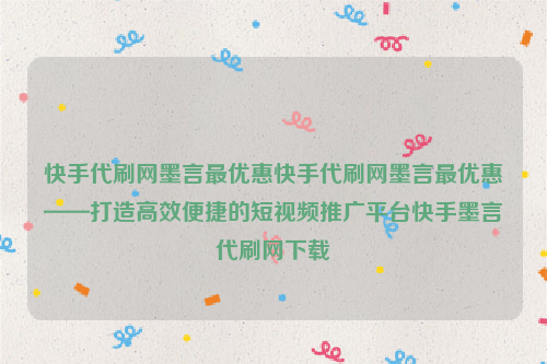 快手代刷网墨言最优惠快手代刷网墨言最优惠——打造高效便捷的短视频推广平台快手墨言代刷网下载