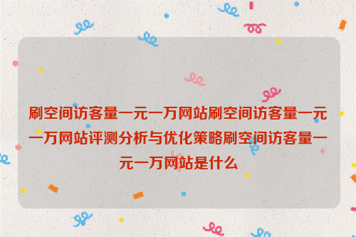 刷空间访客量一元一万网站刷空间访客量一元一万网站评测分析与优化策略刷空间访客量一元一万网站是什么