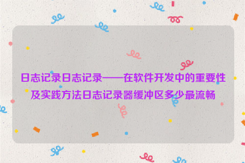 日志记录日志记录——在软件开发中的重要性及实践方法日志记录器缓冲区多少最流畅