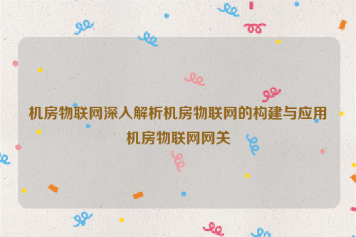 机房物联网深入解析机房物联网的构建与应用机房物联网网关